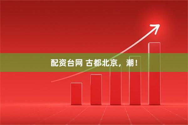 配资台网 古都北京，潮！