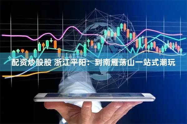 配资炒股股 浙江平阳：到南雁荡山一站式潮玩