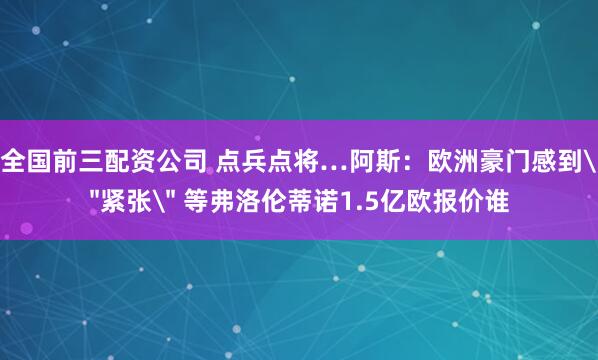 全国前三配资公司 点兵点将…阿斯：欧洲豪门感到＂紧张＂ 等弗洛伦蒂诺1.5亿欧报价谁