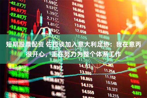 短期股票配资 佐拉谈加入意大利足协：我在意丙很开心，正在努力为整个体系工作