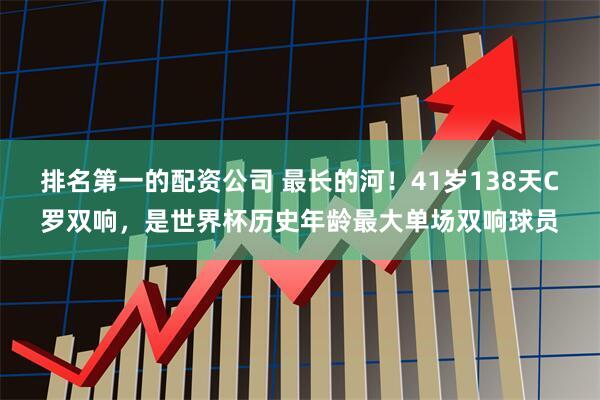 排名第一的配资公司 最长的河！41岁138天C罗双响，是世界杯历史年龄最大单场双响球员