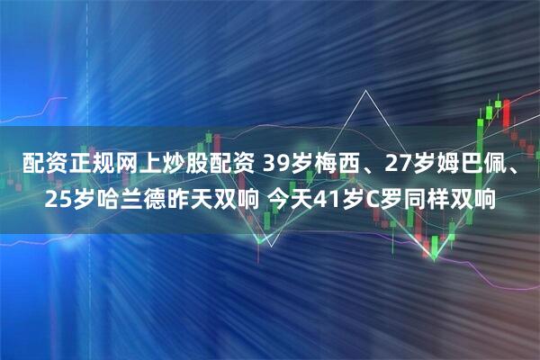 配资正规网上炒股配资 39岁梅西、27岁姆巴佩、25岁哈兰德昨天双响 今天41岁C罗同样双响