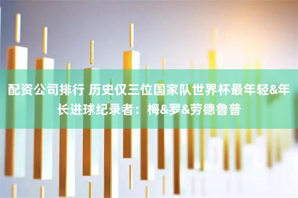 配资公司排行 历史仅三位国家队世界杯最年轻&年长进球纪录者：梅&罗&劳德鲁普