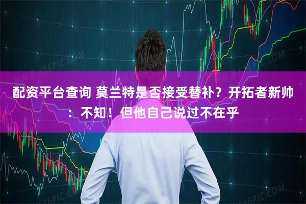 配资平台查询 莫兰特是否接受替补？开拓者新帅：不知！但他自己说过不在乎