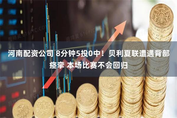 河南配资公司 8分钟5投0中！贝利夏联遭遇背部痉挛 本场比赛不会回归