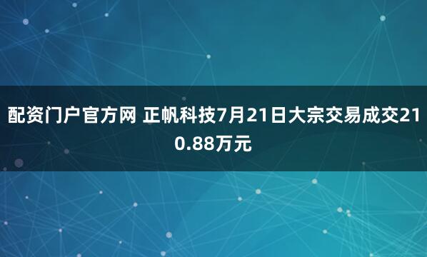 配资门户官方网 正帆科技7月21日大宗交易成交210.88万元