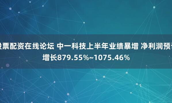 股票配资在线论坛 中一科技上半年业绩暴增 净利润预计增长879.55%~1075.46%